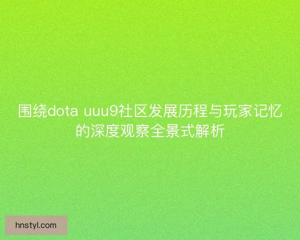 围绕dota uuu9社区发展历程与玩家记忆的深度观察全景式解析