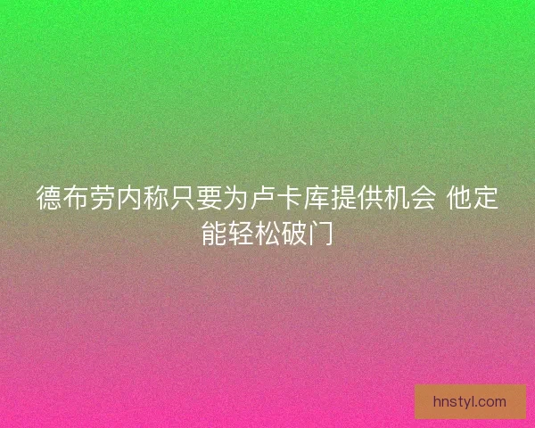 德布劳内称只要为卢卡库提供机会 他定能轻松破门