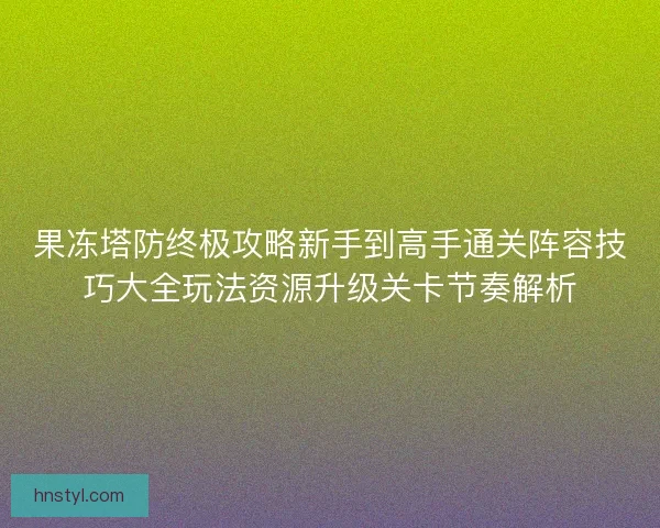 果冻塔防终极攻略新手到高手通关阵容技巧大全玩法资源升级关卡节奏解析