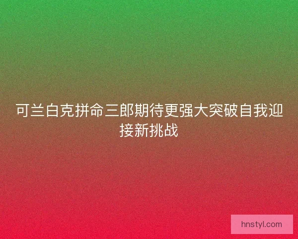 可兰白克拼命三郎期待更强大突破自我迎接新挑战