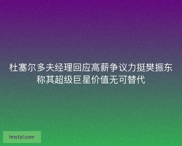 杜塞尔多夫经理回应高薪争议力挺樊振东称其超级巨星价值无可替代