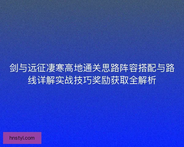 剑与远征凄寒高地通关思路阵容搭配与路线详解实战技巧奖励获取全解析