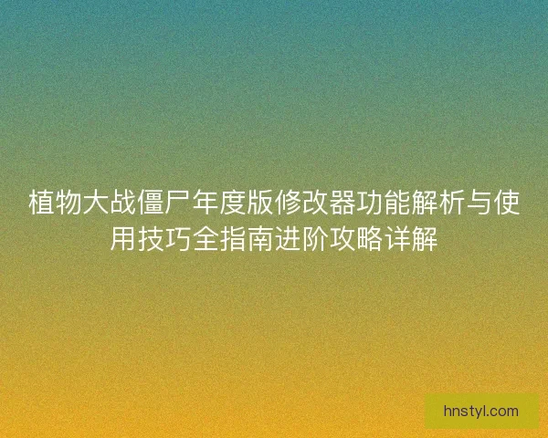 植物大战僵尸年度版修改器功能解析与使用技巧全指南进阶攻略详解 植物大战僵尸年度版修改器功能解析与使用技巧全指南进阶攻略详解