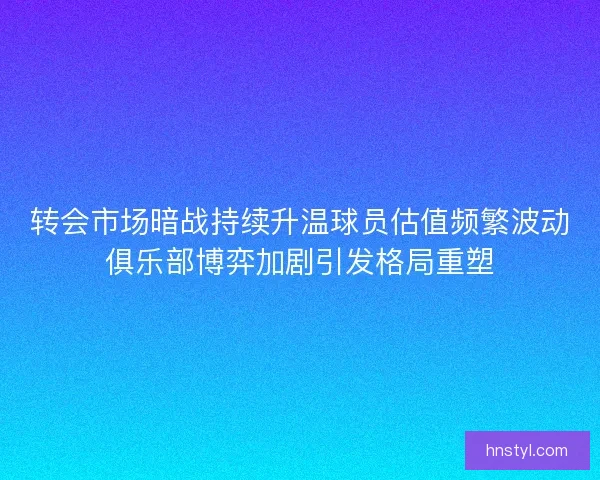 转会市场暗战持续升温球员估值频繁波动俱乐部博弈加剧引发格局重塑 转会市场暗战持续升温球员估值频繁波动俱乐部博弈加剧引发格局重塑