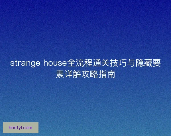 strange house全流程通关技巧与隐藏要素详解攻略指南 strange house全流程通关技巧与隐藏要素详解攻略指南