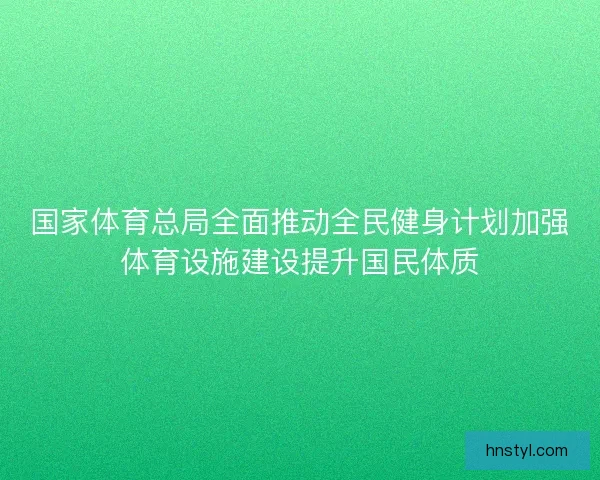 国家体育总局全面推动全民健身计划加强体育设施建设提升国民体质
