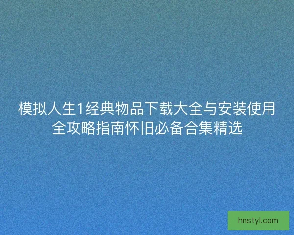 模拟人生1经典物品下载大全与安装使用全攻略指南怀旧必备合集精选