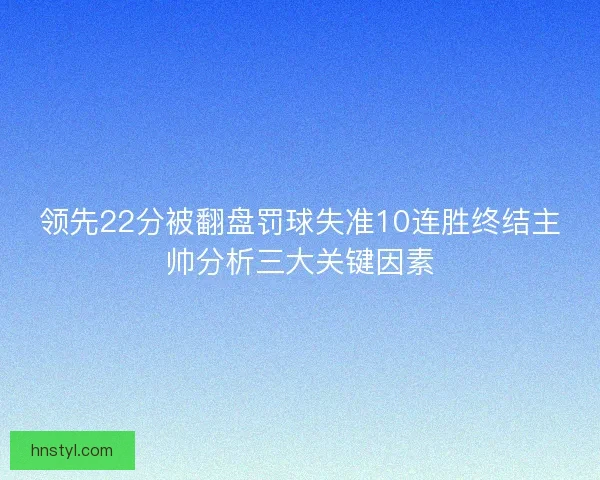 领先22分被翻盘罚球失准10连胜终结主帅分析三大关键因素 领先22分被翻盘罚球失准10连胜终结主帅分析三大关键因素