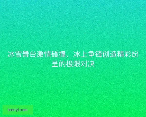 冰雪舞台激情碰撞，冰上争锋创造精彩纷呈的极限对决