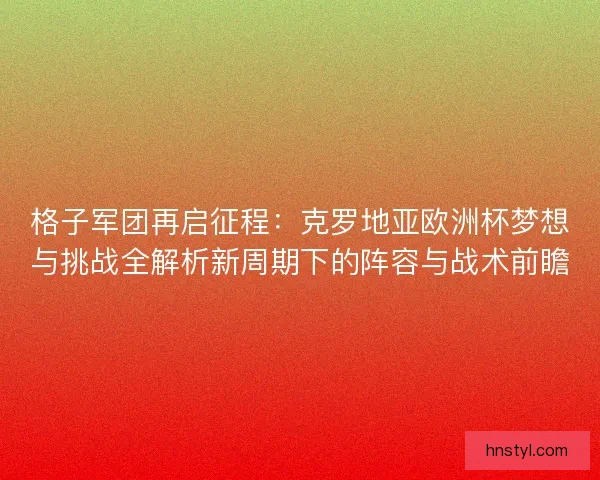 格子军团再启征程：克罗地亚欧洲杯梦想与挑战全解析新周期下的阵容与战术前瞻