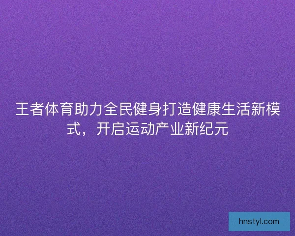 王者体育助力全民健身打造健康生活新模式，开启运动产业新纪元