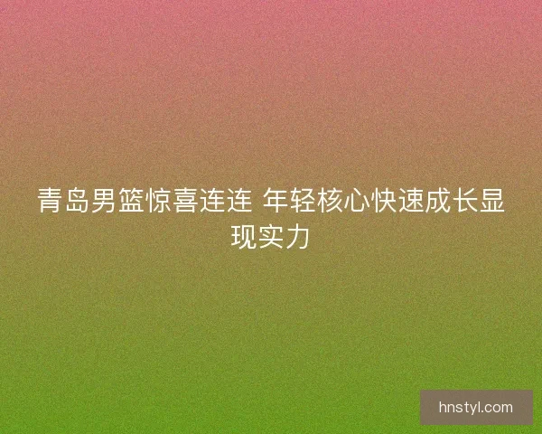 青岛男篮惊喜连连 年轻核心快速成长显现实力