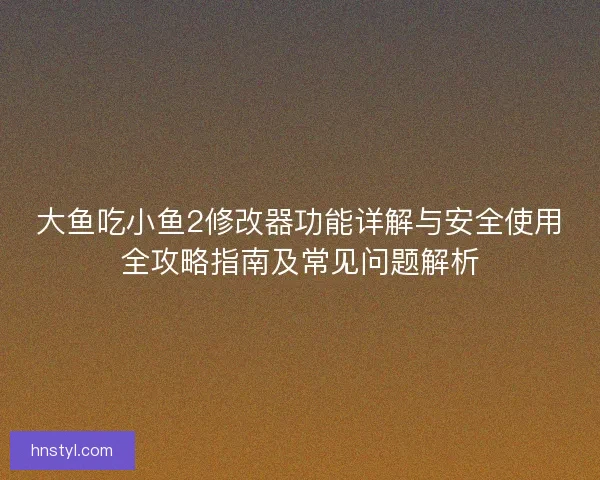 大鱼吃小鱼2修改器功能详解与安全使用全攻略指南及常见问题解析
