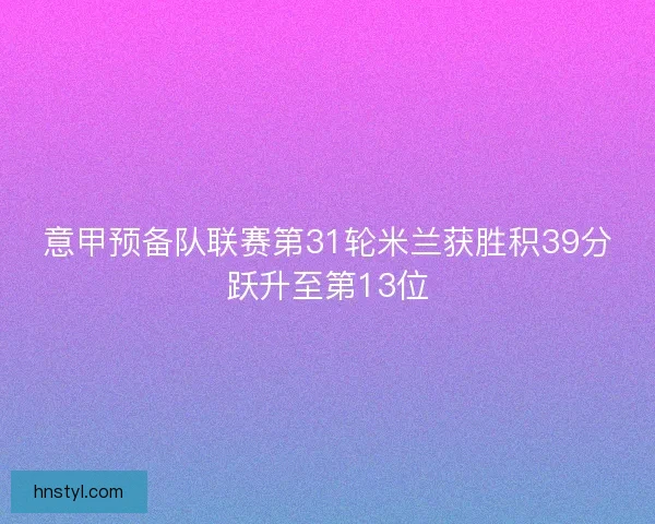 意甲预备队联赛第31轮米兰获胜积39分跃升至第13位