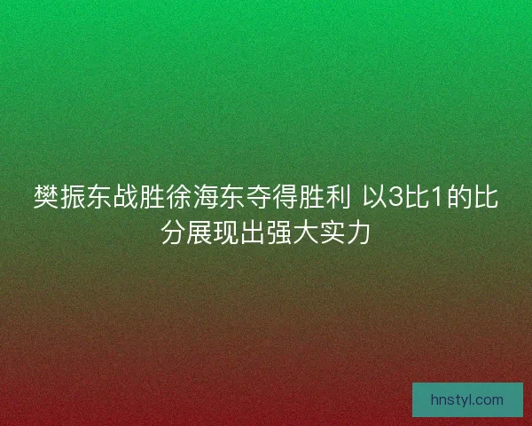 樊振东战胜徐海东夺得胜利 以3比1的比分展现出强大实力