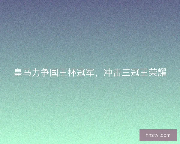 皇马力争国王杯冠军，冲击三冠王荣耀