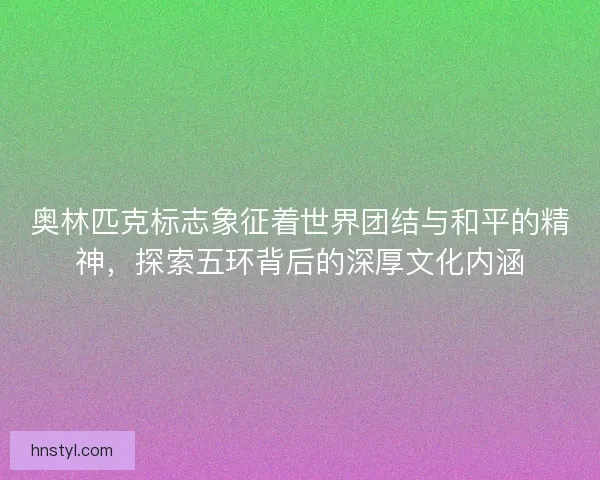 奥林匹克标志象征着世界团结与和平的精神,探索五环背后的深厚文化内涵 奥林匹克标志象征着世界团结与和平的精神,探索五环背后的深厚文化内涵