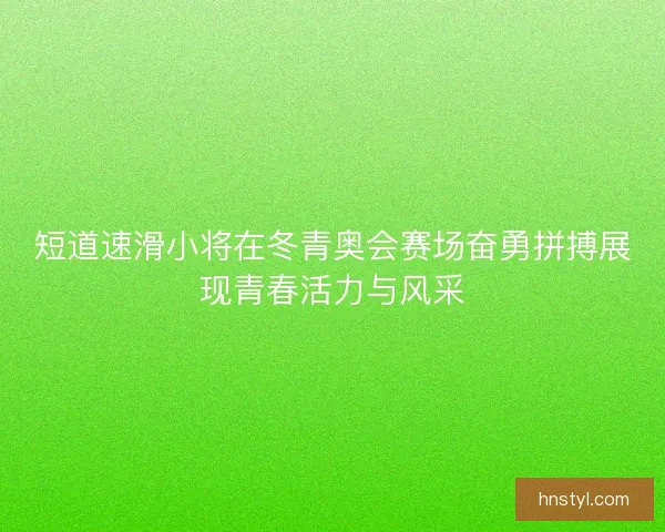 短道速滑小将在冬青奥会赛场奋勇拼搏展现青春活力与风采 短道速滑小将在冬青奥会赛场奋勇拼搏展现青春活力与风采