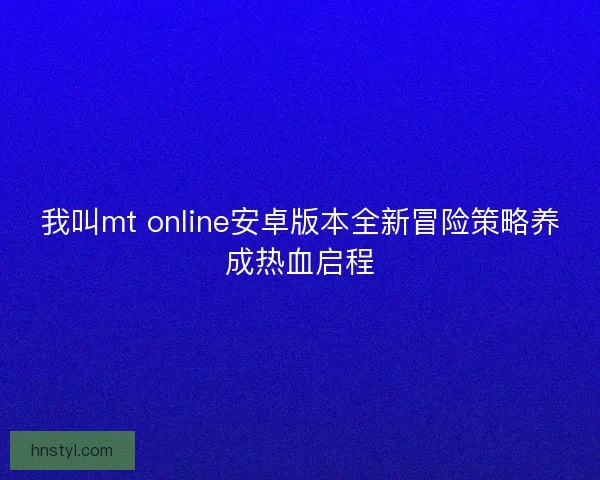 我叫mt online安卓版本全新冒险策略养成热血启程 我叫mt online安卓版本全新冒险策略养成热血启程