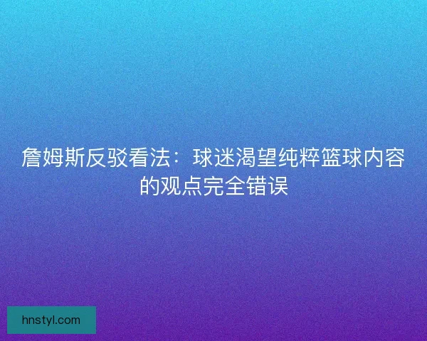 詹姆斯反驳看法:球迷渴望纯粹篮球内容的观点完全错误 詹姆斯反驳看法:球迷渴望纯粹篮球内容的观点完全错误