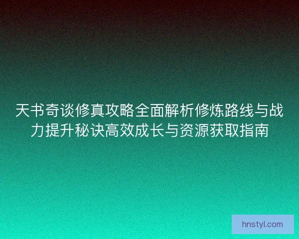 天书奇谈修真攻略全面解析修炼路线与战力提升秘诀高效成长与资源获取指南