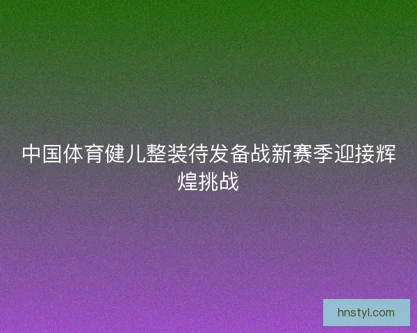 中国体育健儿整装待发备战新赛季迎接辉煌挑战