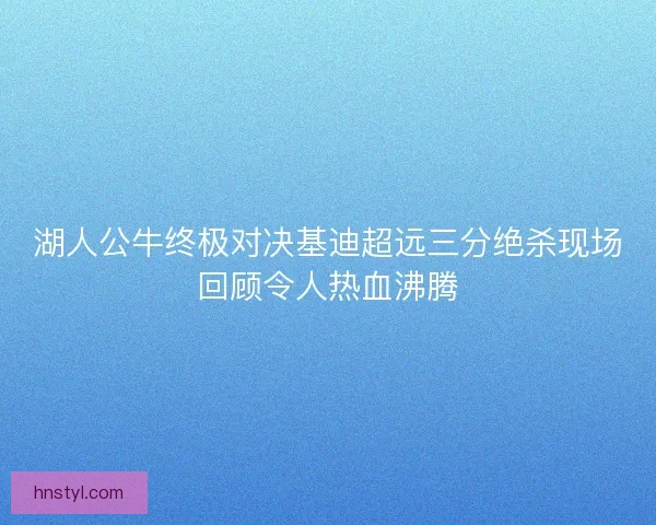 湖人公牛终极对决基迪超远三分绝杀现场回顾令人热血沸腾 湖人公牛终极对决基迪超远三分绝杀现场回顾令人热血沸腾