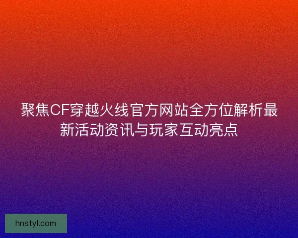 聚焦CF穿越火线官方网站全方位解析最新活动资讯与玩家互动亮点 聚焦CF穿越火线官方网站全方位解析最新活动资讯与玩家互动亮点