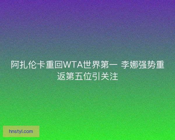 阿扎伦卡重回WTA世界第一 李娜强势重返第五位引关注 阿扎伦卡重回WTA世界第一 李娜强势重返第五位引关注