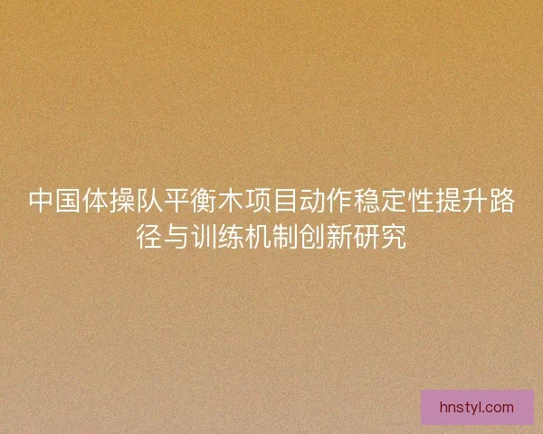 中国体操队平衡木项目动作稳定性提升路径与训练机制创新研究 中国体操队平衡木项目动作稳定性提升路径与训练机制创新研究