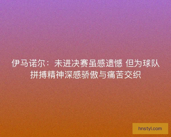 伊马诺尔:未进决赛虽感遗憾 但为球队拼搏精神深感骄傲与痛苦交织 伊马诺尔:未进决赛虽感遗憾 但为球队拼搏精神深感骄傲与痛苦交织